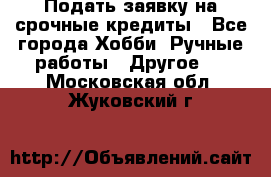 Подать заявку на срочные кредиты - Все города Хобби. Ручные работы » Другое   . Московская обл.,Жуковский г.